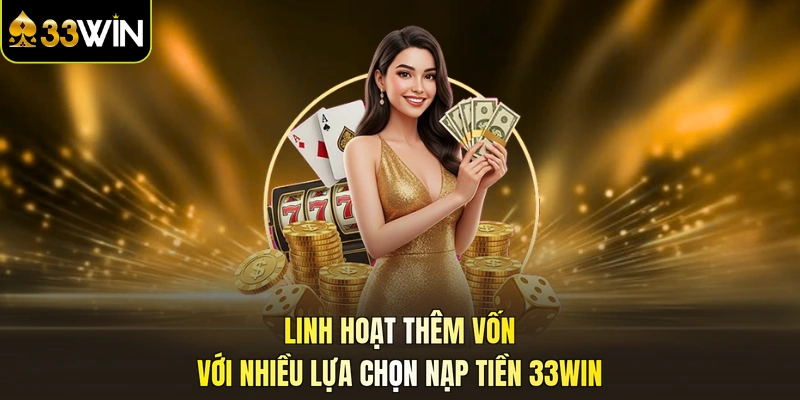 Linh hoạt thêm vốn với nhiều lựa chọn nạp tiền 33WIN